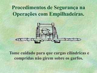 Procedimentos de Segurança na
Operações com Empilhadeiras.
Tome cuidado para que cargas cilíndricas e
compridas não girem sobre os garfos.
 