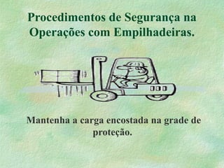 Procedimentos de Segurança na
Operações com Empilhadeiras.
Mantenha a carga encostada na grade de
proteção.
 