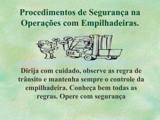 Procedimentos de Segurança na
Operações com Empilhadeiras.
Dirija com cuidado, observe as regra de
trânsito e mantenha sempre o controle da
empilhadeira. Conheça bem todas as
regras. Opere com segurança
 