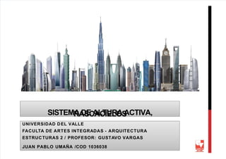 5/13/2018 Sistema de Altura Activa, Rascacielos - slidepdf.com
http://slidepdf.com/reader/full/sistema-de-altura-activa-rascacielos 1/16
SISTEMA DE ALTURA ACTIVA,
RASCACIELOS
UNIVERSIDAD DEL VALLE
FACULTA DE ARTES INTEGRADAS - ARQUITECTURA
ESTRUCTURAS 2 / PROFESOR: GUSTAVO VARGAS
JUAN PABLO UMAÑA /COD 1036038
 
