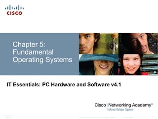© 2007-2010 Cisco Systems, Inc. All rights reserved. Cisco Public
ITE PC v4.1
Chapter5 1
Chapter 5:
Fundamental
Operating Systems
IT Essentials: PC Hardware and Software v4.1
 