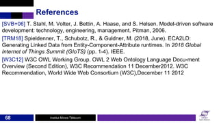 Institut Mines-Télécom
References
[SVB+06] T. Stahl, M. Volter, J. Bettin, A. Haase, and S. Helsen. Model-driven software
...