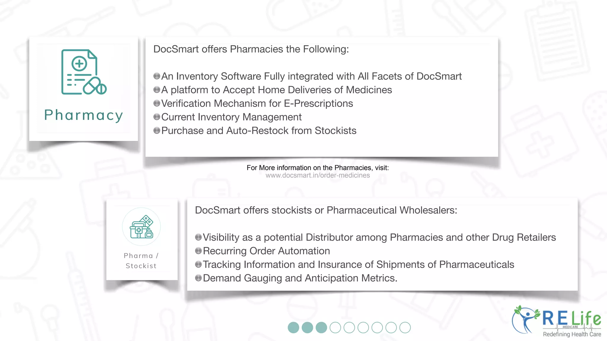 DocSmart offers Pharmacies the Following:
An Inventory Software Fully integrated with All Facets of DocSmart
A platform to Accept Home Deliveries of Medicines
Verification Mechanism for E-Prescriptions
Current Inventory Management
Purchase and Auto-Restock from Stockists
For More information on the Pharmacies, visit:
www.docsmart.in/order-medicines
DocSmart offers stockists or Pharmaceutical Wholesalers:
Visibility as a potential Distributor among Pharmacies and other Drug Retailers
Recurring Order Automation
Tracking Information and Insurance of Shipments of Pharmaceuticals
Demand Gauging and Anticipation Metrics.
 