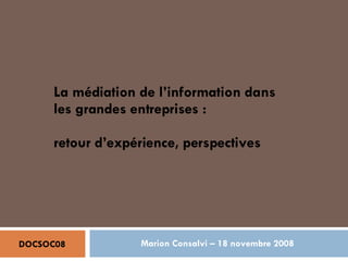 Marion Consalvi – 18 novembre 2008 La médiation de l’information dans les grandes entreprises : retour d’expérience, perspectives  DOCSOC08 