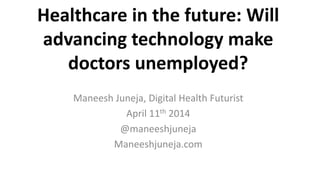 Healthcare in the future: Will
advancing technology make
doctors unemployed?
Maneesh Juneja, Digital Health Futurist
April 11th 2014
@maneeshjuneja
Maneeshjuneja.com
 
