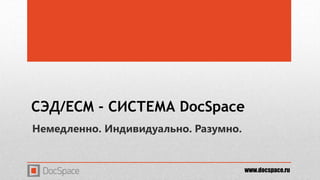 СЭД/ECM - СИСТЕМА DocSpace 
Немедленно. Индивидуально. Разумно. 
www.docspace.ru 
 