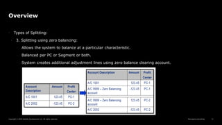 Reimagine everything
Copyright © 2019 Deloitte Development LLC. All rights reserved. 11
Overview
• Types of Splitting:
• 3. Splitting using zero balancing:
◦ Allows the system to balance at a particular characteristic.
◦ Balanced per PC or Segment or both.
◦ System creates additional adjustment lines using zero balance clearing account.
 