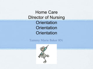 Home Care
DIrector of Nursing
Orientation
Orientation
Orientation
Tammy Marie Baker RN

 