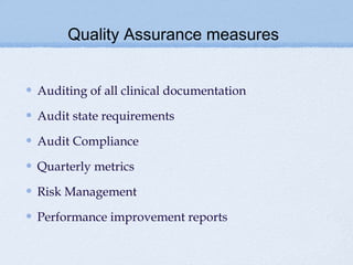 Quality Assurance measures


Auditing of all clinical documentation

Audit state requirements

Audit Compliance

Quarterly metrics

Risk Management

Performance improvement reports
 