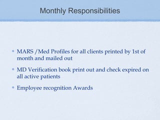 Monthly Responsibilities




MARS /Med Profiles for all clients printed by 1st of
month and mailed out

MD Verification book print out and check expired on
all active patients

Employee recognition Awards
 