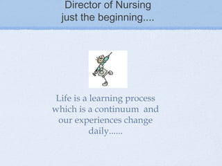Director of Nursing
  just the beginning....




 Life is a learning process
which is a continuum and
 our experiences change
           daily......
 
