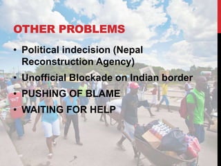 OTHER PROBLEMS
• Political indecision (Nepal
Reconstruction Agency)
• Unofficial Blockade on Indian border
• PUSHING OF BLAME
• WAITING FOR HELP
 