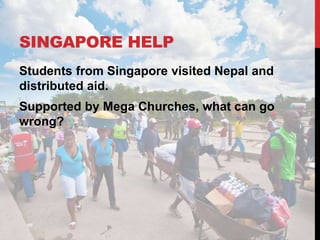 SINGAPORE HELP
Students from Singapore visited Nepal and
distributed aid.
Supported by Mega Churches, what can go
wrong?
 
