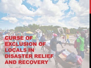 CURSE OF
EXCLUSION OF
LOCALS IN
DISASTER RELIEF
AND RECOVERY
 
