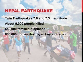 NEPAL EARTHQUAKE
Twin Earthquakes 7.8 and 7.3 magnitude
About 9,000 people killed
650,000 families displaced
600,000 homes destroyed beyond repair
 