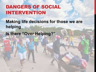 DANGERS OF SOCIAL
INTERVENTION
Making life decisions for those we are
helping
Is there “Over Helping?”
 