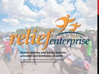 Disaster recovery with dignity, inclusion,
generation and distribution of wealth
Businesses working with businesses to get back on track
and jumpstarting the economy to serve people
 