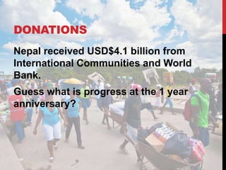 DONATIONS
Nepal received USD$4.1 billion from
International Communities and World
Bank.
Guess what is progress at the 1 year
anniversary?
 