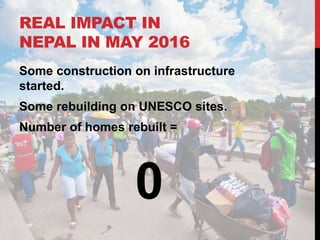 REAL IMPACT IN
NEPAL IN MAY 2016
Some construction on infrastructure
started.
Some rebuilding on UNESCO sites.
Number of homes rebuilt =
0
 
