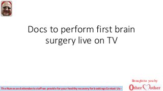 Docs to perform first brain
surgery live on TV
Brought to you by
The Nurses and attendants staff we provide for your healthy recovery for bookings Contact Us:-
 