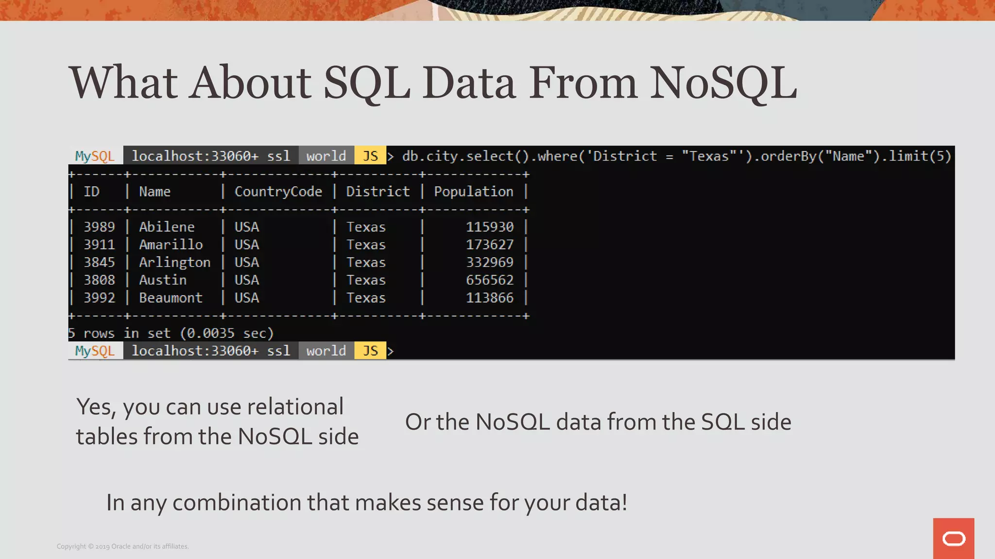 What About SQL Data From NoSQL
Copyright © 2019 Oracle and/or its affiliates.
Yes, you can use relational
tables from the NoSQL side
Or the NoSQL data from the SQL side
In any combination that makes sense for your data!
 