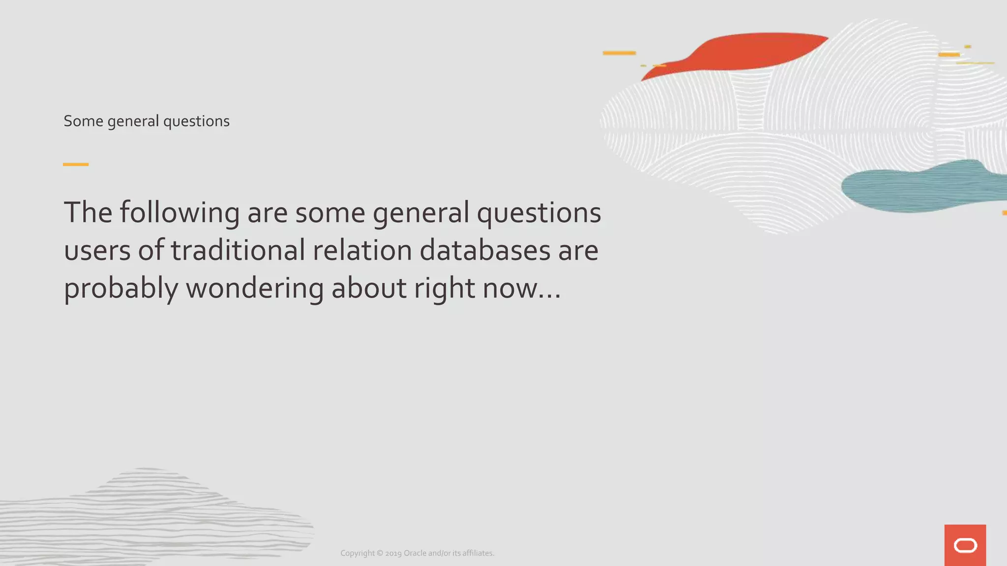 Some general questions
The following are some general questions
users of traditional relation databases are
probably wondering about right now…
Copyright © 2019 Oracle and/or its affiliates.
 