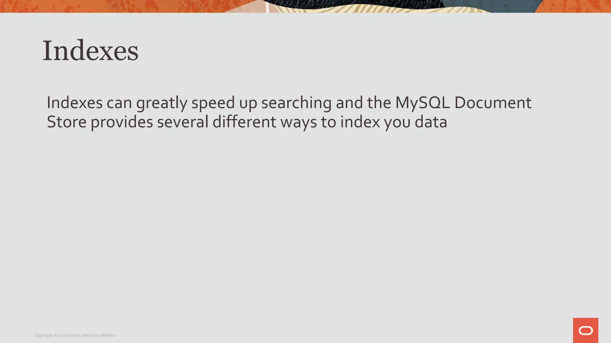 Indexes
Indexes can greatly speed up searching and the MySQL Document
Store provides several different ways to index you data
Copyright © 2019 Oracle and/or its affiliates.
 