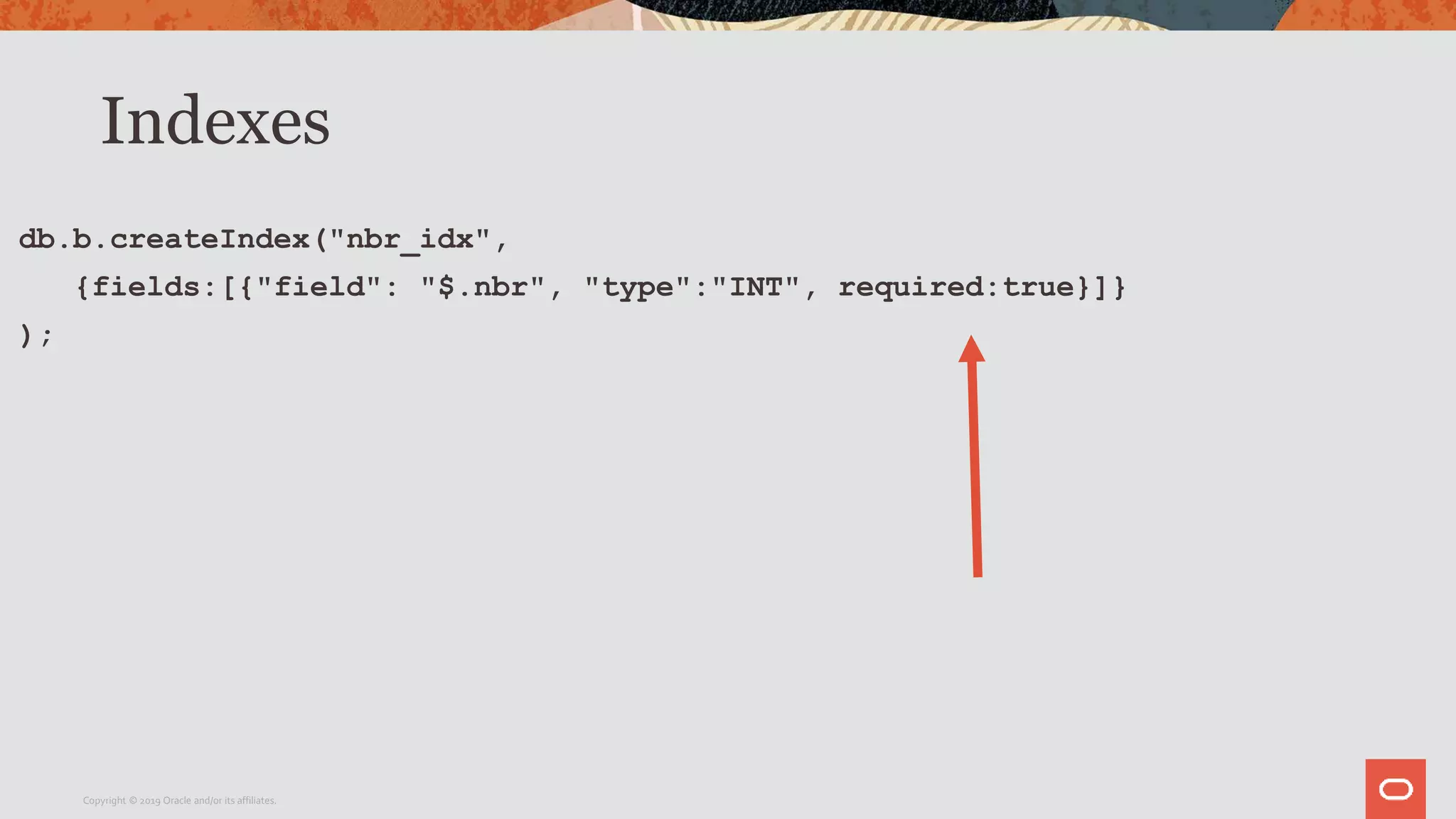 Indexes
db.b.createIndex("nbr_idx",
{fields:[{"field": "$.nbr", "type":"INT", required:true}]}
);
Copyright © 2019 Oracle and/or its affiliates.
 