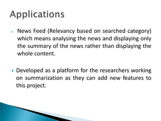  News Feed (Relevancy based on searched category)
which means analysing the news and displaying only
the summary of the news rather than displaying the
whole content.
 Developed as a platform for the researchers working
on summarization as they can add new features to
this project.
 