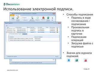 Использование электронной подписи.
Общие сценарии работы с документом
                           • Способы подписания
                              • Подпись в ходе
                                согласования /
                                подписания
                              • Произвольная
                                подпись в
                                карточке
                              • Подписание
                                операций
                              • Загрузка файла с
                                подписью

                           • Значки для журнала
                             подписей



                                         Слайд: 59
  www.docsvision.com
 
