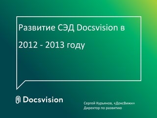 Развитие СЭД Docsvision в
2012 - 2013 году
Сергей Курьянов, «ДоксВижн»
Директор по развитию
 