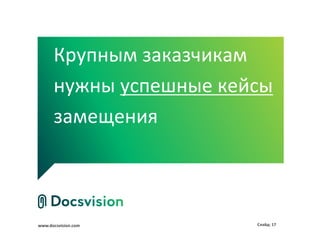 www.docsvision.com Слайд: 17
Крупным заказчикам
нужны успешные кейсы
замещения
 