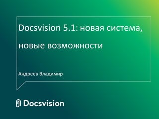 Docsvision 5.1: новая система,
новые возможности
Андреев Владимир
 