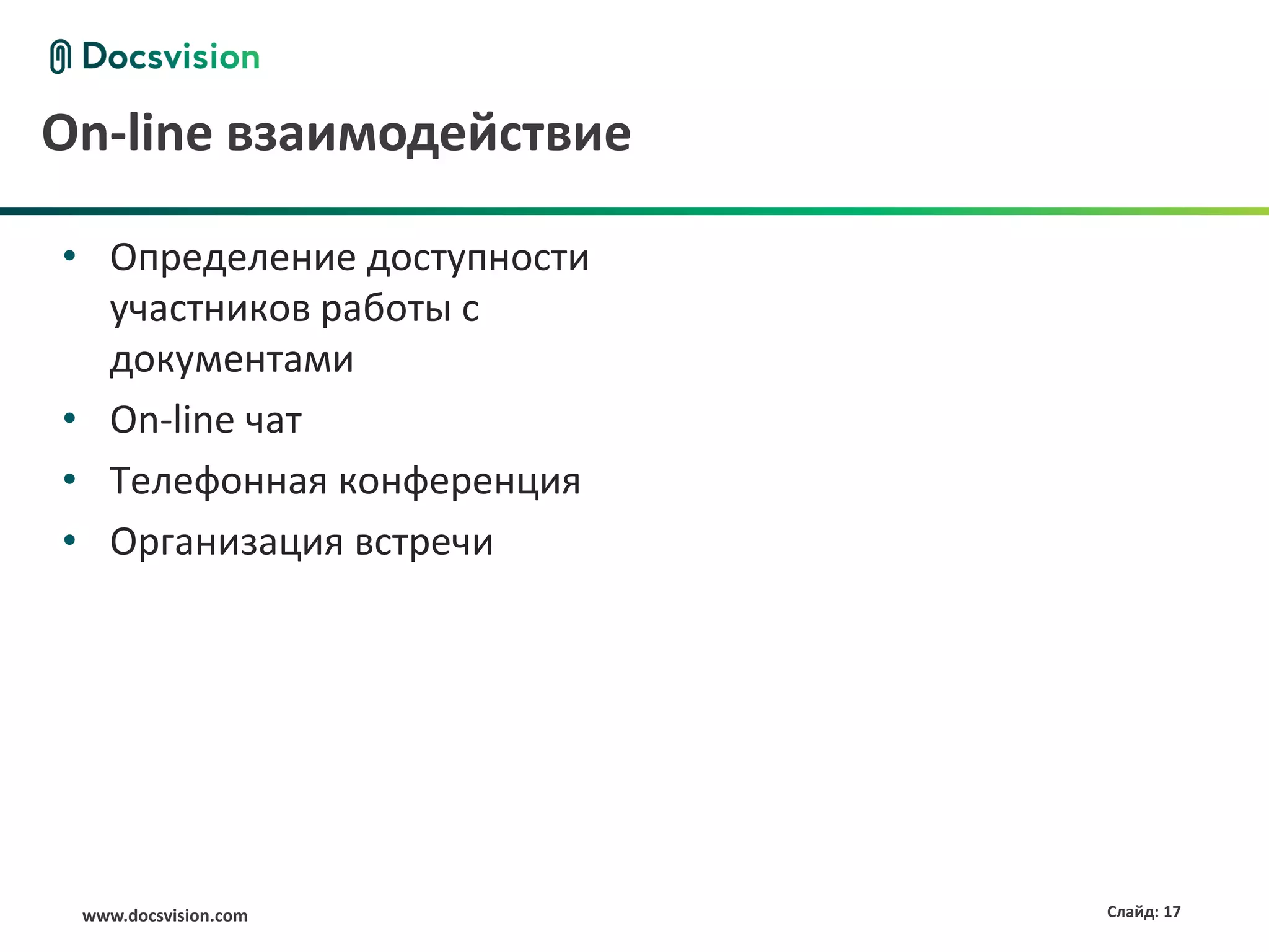 On-line взаимодействие

• Определение доступности
  участников работы с
  документами
• On-line чат
• Телефонная конференция
• Организация встречи




 www.docsvision.com         Слайд: 17
 