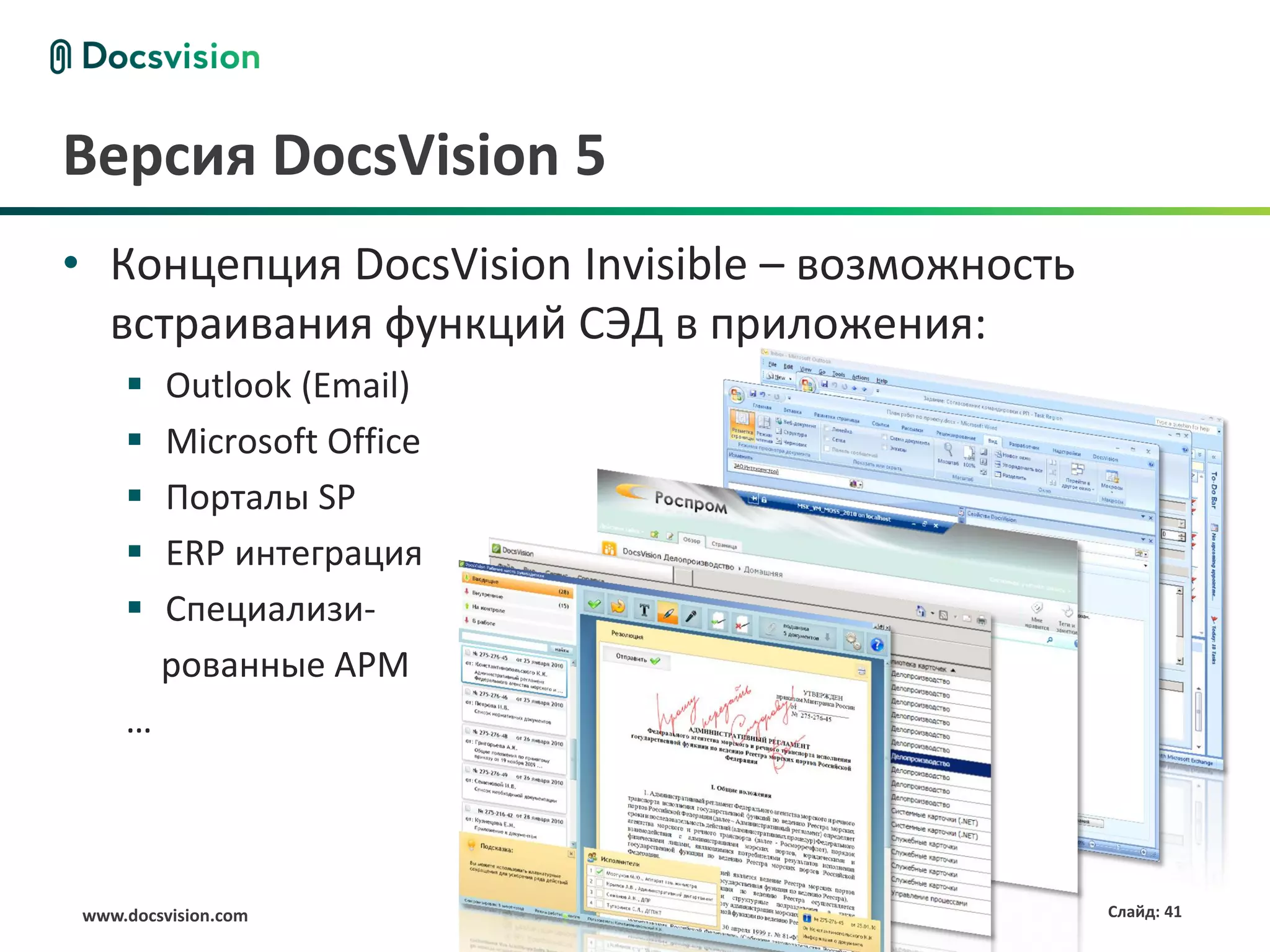 Версия DocsVision 5
• Концепция DocsVision Invisible – возможность
  встраивания функций СЭД в приложения:
       Outlook (Email)
       Microsoft Office
       Порталы SP
       ERP интеграция
       Специализи-
        рованные АРМ
    …



www.docsvision.com                               Слайд: 41
 