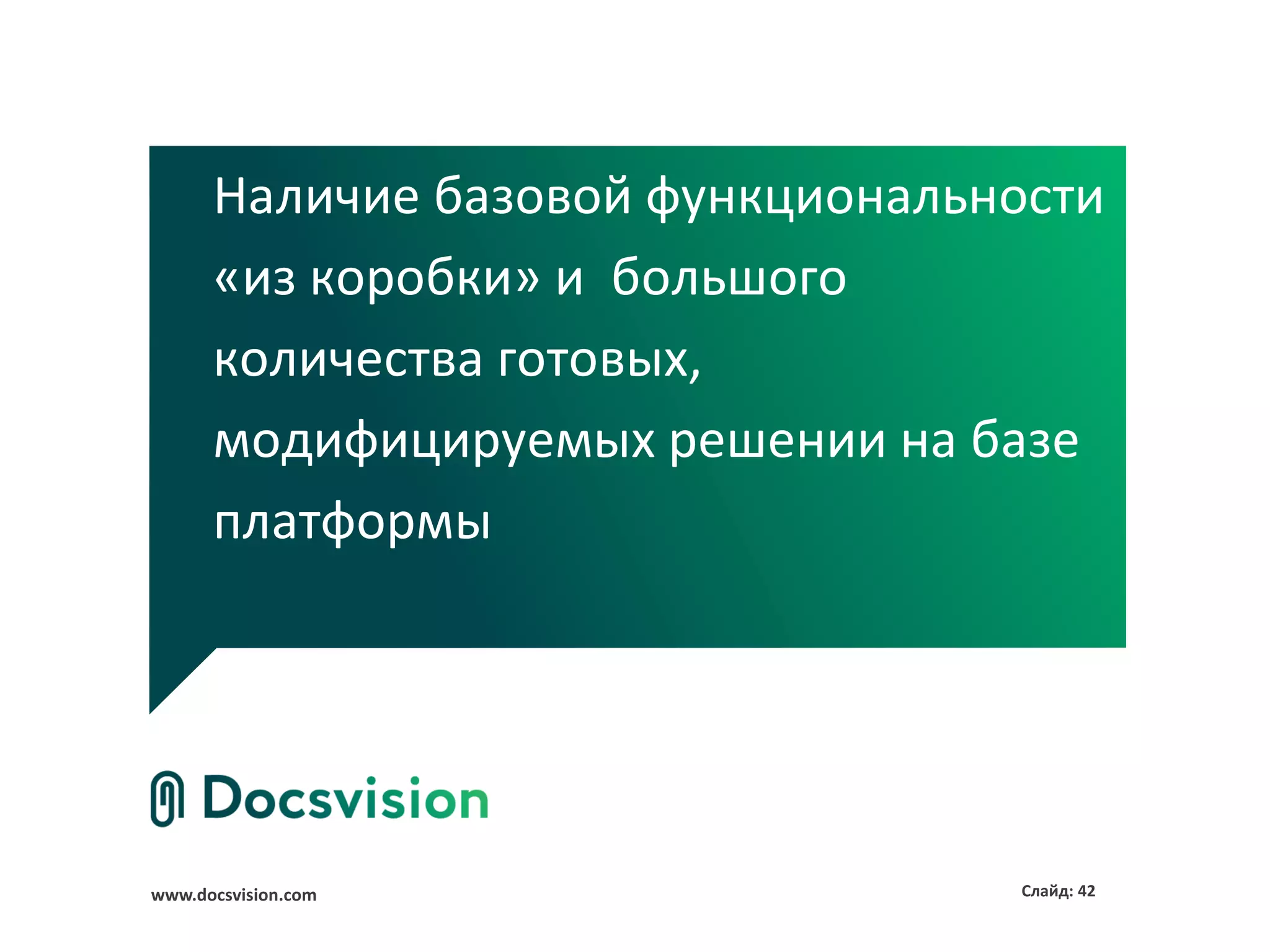 Наличие базовой функциональности
      «из коробки» и большого
      количества готовых,
      модифицируемых решении на базе
      платформы




www.docsvision.com                 Слайд: 42
 