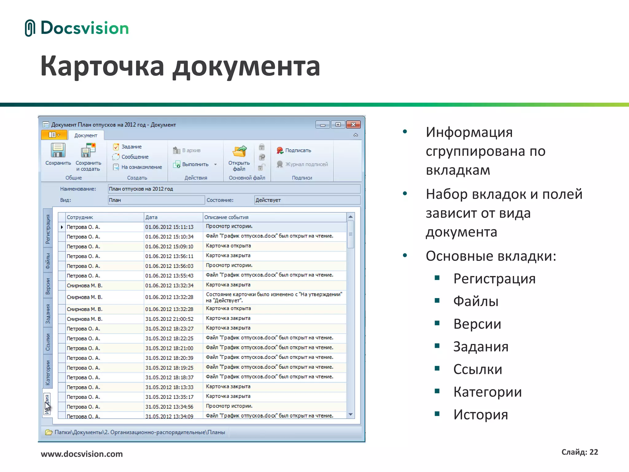 Карточка документа
                     •   Информация
                         сгруппирована по
                         вкладкам
                     •   Набор вкладок и полей
                         зависит от вида
                         документа
                     •   Основные вкладки:
                           Регистрация
                           Файлы
                           Версии
                           Задания
                           Ссылки
                           Категории
                           История

www.docsvision.com                           Слайд: 22
 