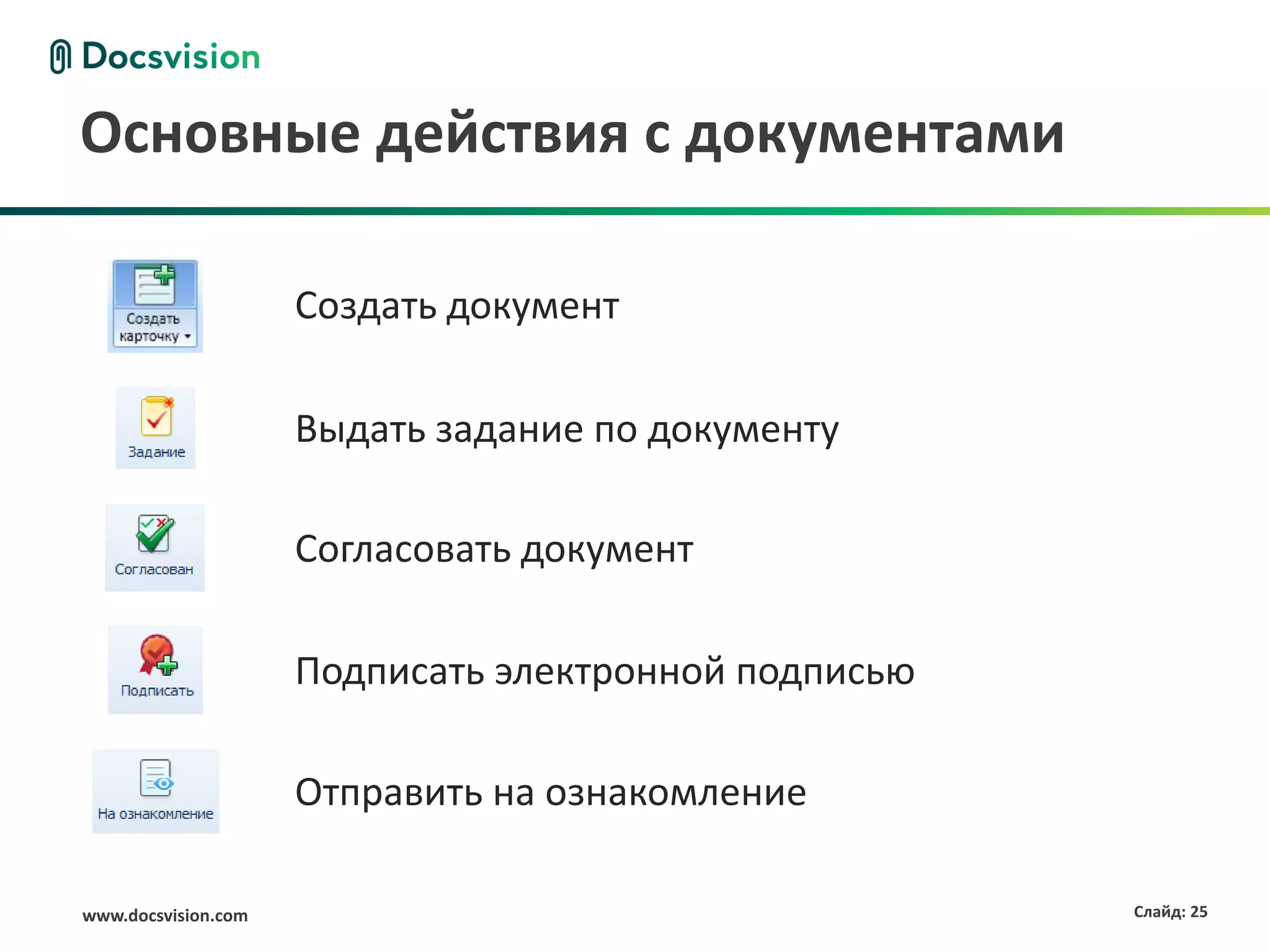 Основные действия с документами

                     Создать документ

                     Выдать задание по документу

                     Согласовать документ

                     Подписать электронной подписью

                     Отправить на ознакомление

www.docsvision.com                                    Слайд: 25
 