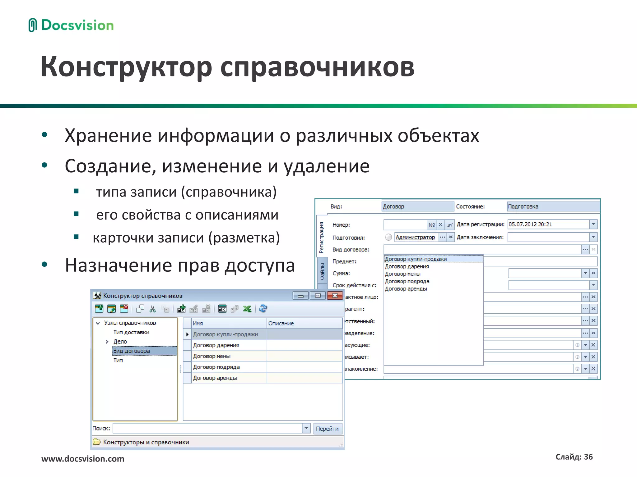 Конструктор справочников

• Хранение информации о различных объектах
• Создание, изменение и удаление
       типа записи (справочника)
       его свойства с описаниями
       карточки записи (разметка)
• Назначение прав доступа




www.docsvision.com                           Слайд: 36
 