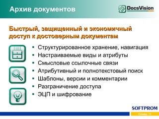 Архив документов Структурированное хранение, навигация Настраиваемые виды и атрибуты Смысловые ссылочные связи Атрибутивный и полнотекстовый поиск Шаблоны, версии и комментарии Разграничение доступа ЭЦП и шифрование Быстрый, защищенный и экономичный доступ к достоверным документам 