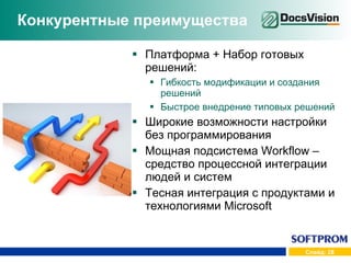 Конкурентные преимущества Платформа + Набор готовых решений: Гибкость модификации и создания решений Быстрое внедрение типовых решений Широкие возможности настройки без программирования Мощная подсистема  Workflow –  средство процессной интеграции людей и систем Тесная интеграция с продуктами и технологиями  Microsoft 
