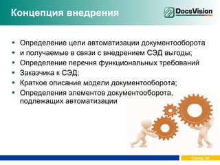 Концепция внедрения Определение цели автоматизации документооборота  и получаемые в связи с внедрением СЭД выгоды; Определение перечня функциональных требований Заказчика к СЭД; Краткое описание модели документооборота; Определения элементов документооборота, подлежащих автоматизации 