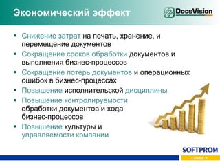 Экономический эффект Снижение затрат  на печать, хранение, и перемещение документов Сокращение сроков обработки  документов и выполнения бизнес-процессов Сокращение потерь документов  и операционных ошибок в бизнес-процессах Повышение  исполнительской  дисциплины Повышение   контролируемости  обработки документов и хода  бизнес-процессов Повышение  культуры и  управляемости компании 