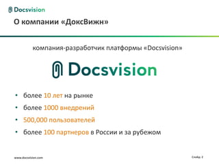 О компании «ДоксВижн»


           компания-разработчик платформы «Docsvision»




• более 10 лет на рынке
• более 1000 внедрений
• 500,000 пользователей
• более 100 партнеров в России и за рубежом


www.docsvision.com                                       Слайд: 2
 