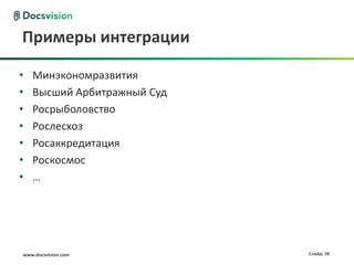 Примеры интеграции

•   Минэкономразвития
•   Высший Арбитражный Суд
•   Росрыболовство
•   Рослесхоз
•   Росаккредитация
•   Роскосмос
•   …




www.docsvision.com           Слайд: 28
 