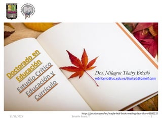 11/11/2015 Briceño Evans, T. 1
Dra. Milagros Thairy Briceño
mbriceno@uc.edu.ve/thairyb@gmail.com
https://pixabay.com/en/maple-leaf-book-reading-dear-diary-638022/
 