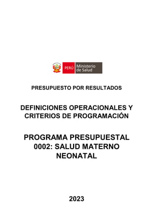 PRESUPUESTO POR RESULTADOS
DEFINICIONES OPERACIONALES Y
CRITERIOS DE PROGRAMACIÓN
PROGRAMA PRESUPUESTAL
0002: SALUD MATERNO
NEONATAL
2023
 