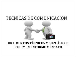 TECNICAS DE COMUNICACION
DOCUMENTOS TÉCNICOS Y CIENTÍFICOS:
RESUMEN, INFORME Y ENSAYO
 