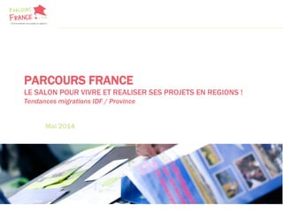 PARCOURS FRANCE
LE SALON POUR VIVRE ET REALISER SES PROJETS EN REGIONS !
Tendances migrations IDF / Province
Mai 2014
 