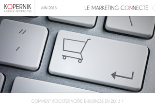 LE MARKETING CONNECTÉ
COMMENT BOOSTER VOTRE E-BUSINESS EN 2013 ?
JUIN 2013
 